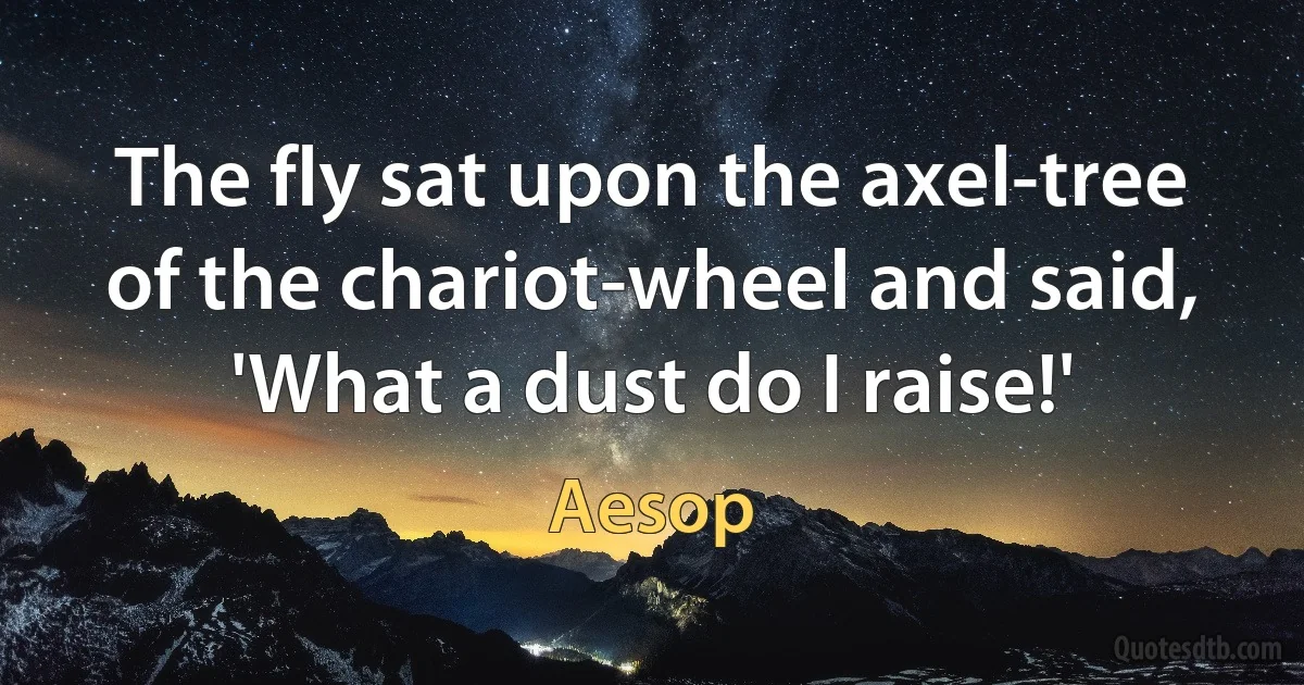 The fly sat upon the axel-tree of the chariot-wheel and said, 'What a dust do I raise!' (Aesop)