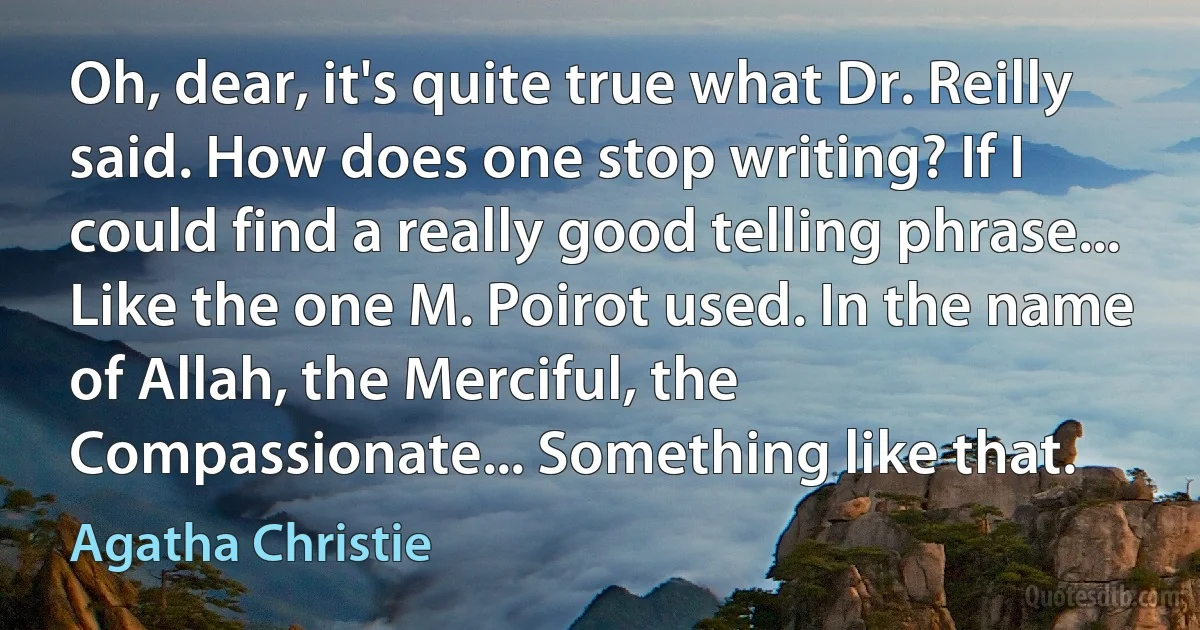 Oh, dear, it's quite true what Dr. Reilly said. How does one stop writing? If I could find a really good telling phrase... Like the one M. Poirot used. In the name of Allah, the Merciful, the Compassionate... Something like that. (Agatha Christie)