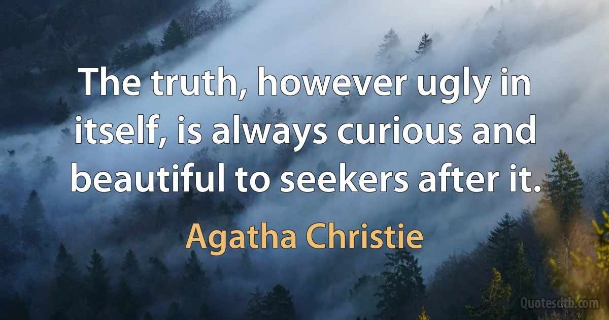 The truth, however ugly in itself, is always curious and beautiful to seekers after it. (Agatha Christie)