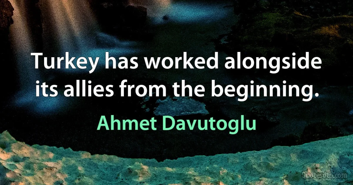 Turkey has worked alongside its allies from the beginning. (Ahmet Davutoglu)