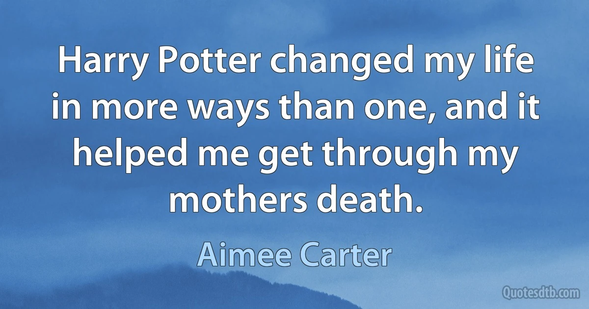 Harry Potter changed my life in more ways than one, and it helped me get through my mothers death. (Aimee Carter)