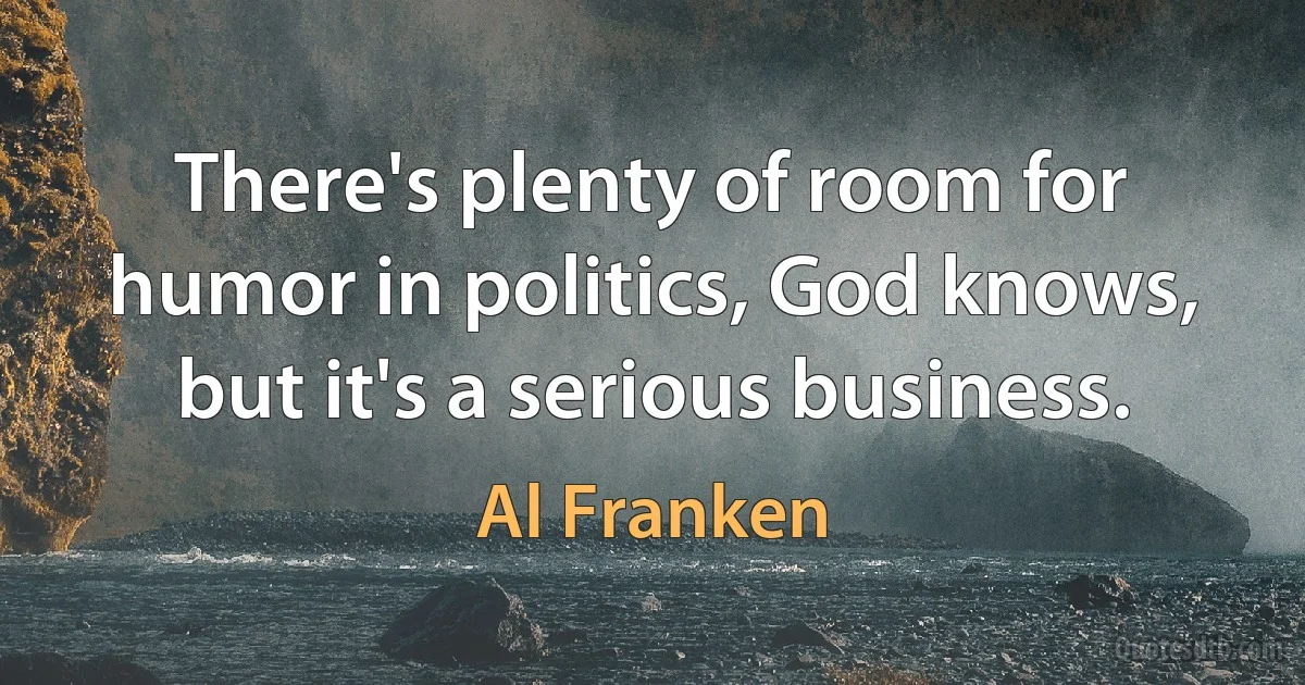 There's plenty of room for humor in politics, God knows, but it's a serious business. (Al Franken)