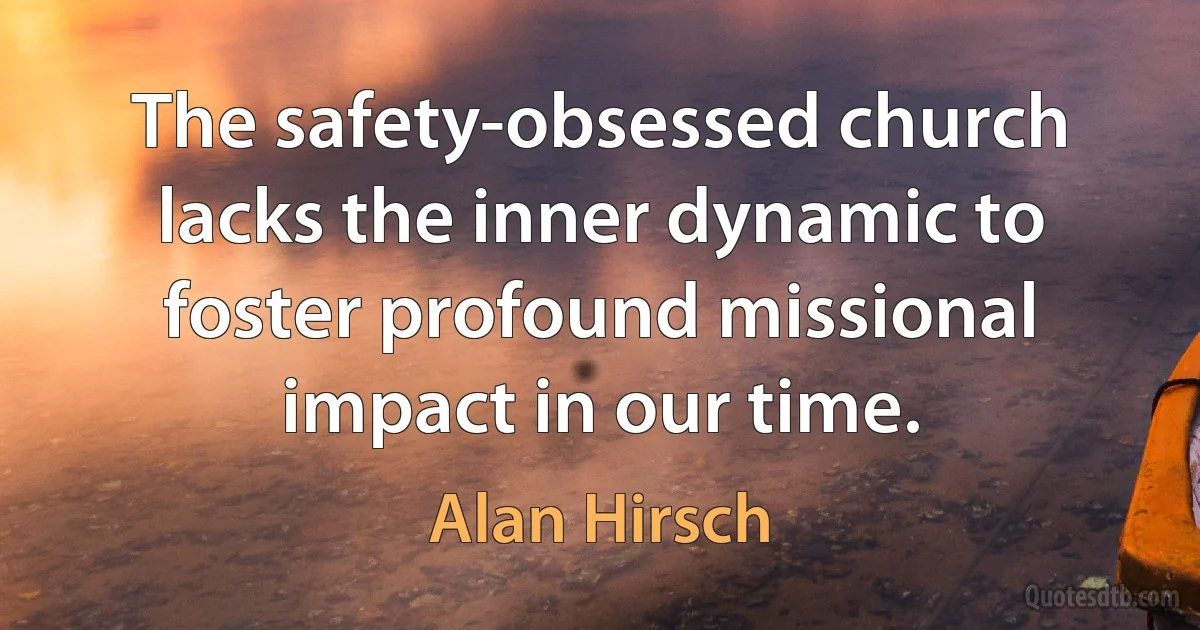 The safety-obsessed church lacks the inner dynamic to foster profound missional impact in our time. (Alan Hirsch)