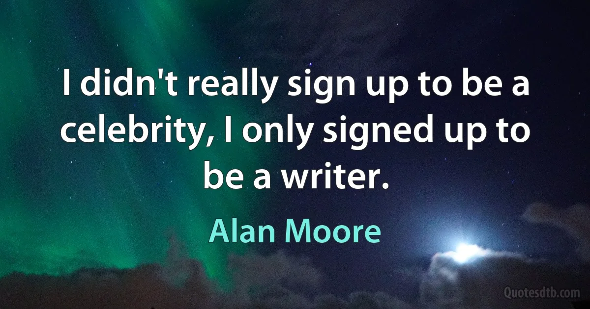 I didn't really sign up to be a celebrity, I only signed up to be a writer. (Alan Moore)