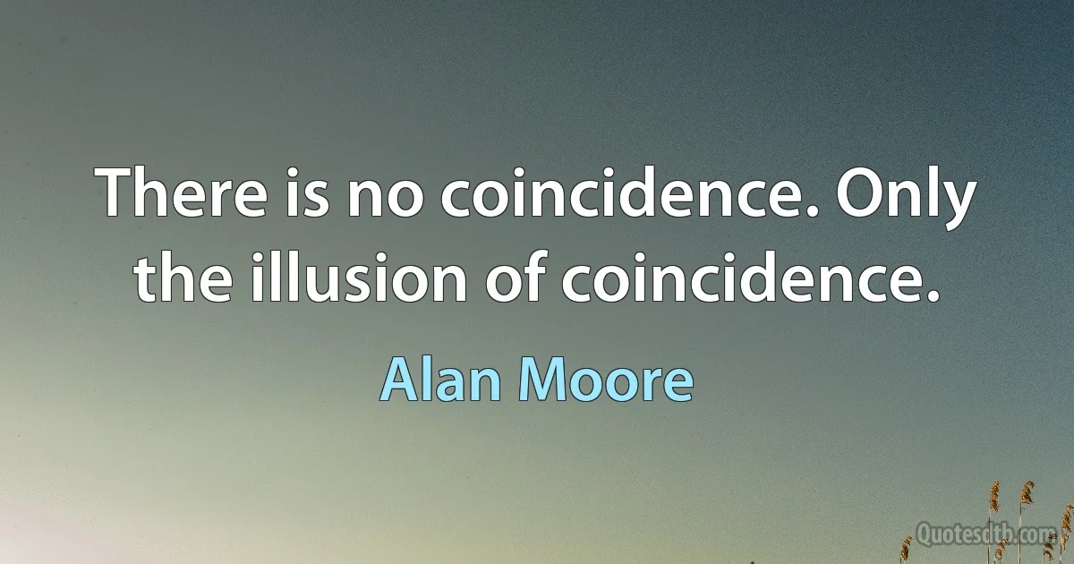 There is no coincidence. Only the illusion of coincidence. (Alan Moore)