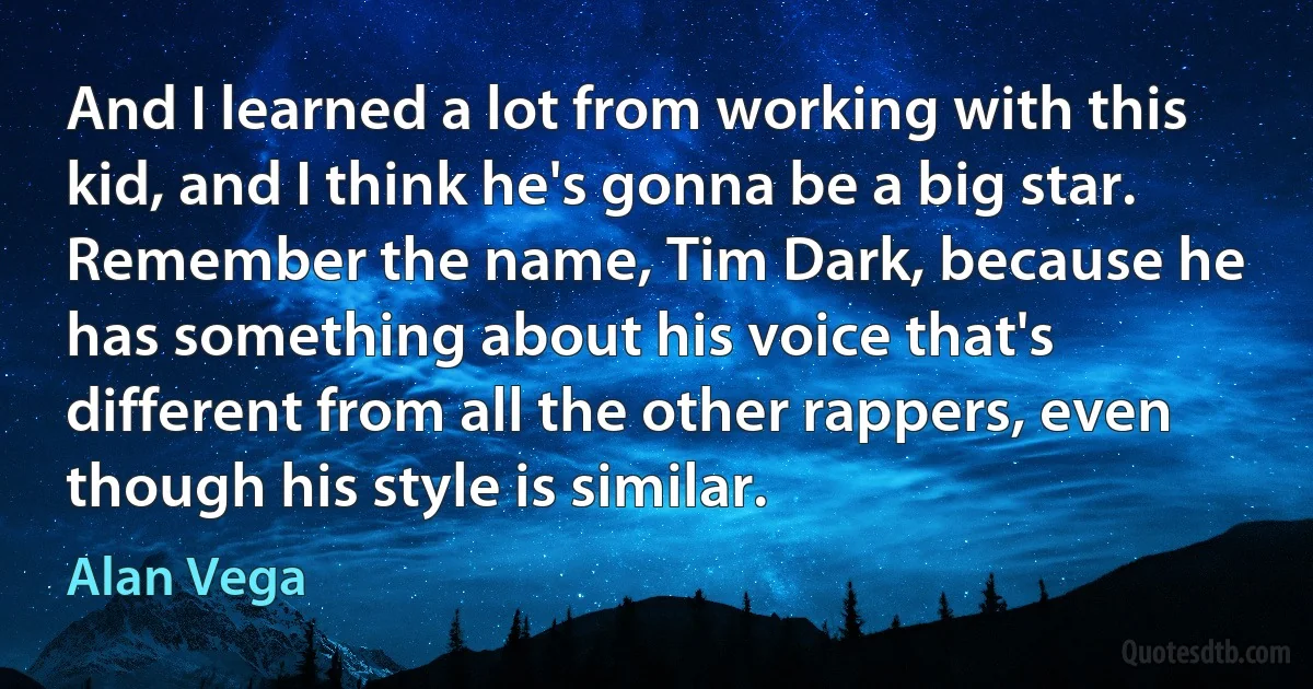 And I learned a lot from working with this kid, and I think he's gonna be a big star. Remember the name, Tim Dark, because he has something about his voice that's different from all the other rappers, even though his style is similar. (Alan Vega)