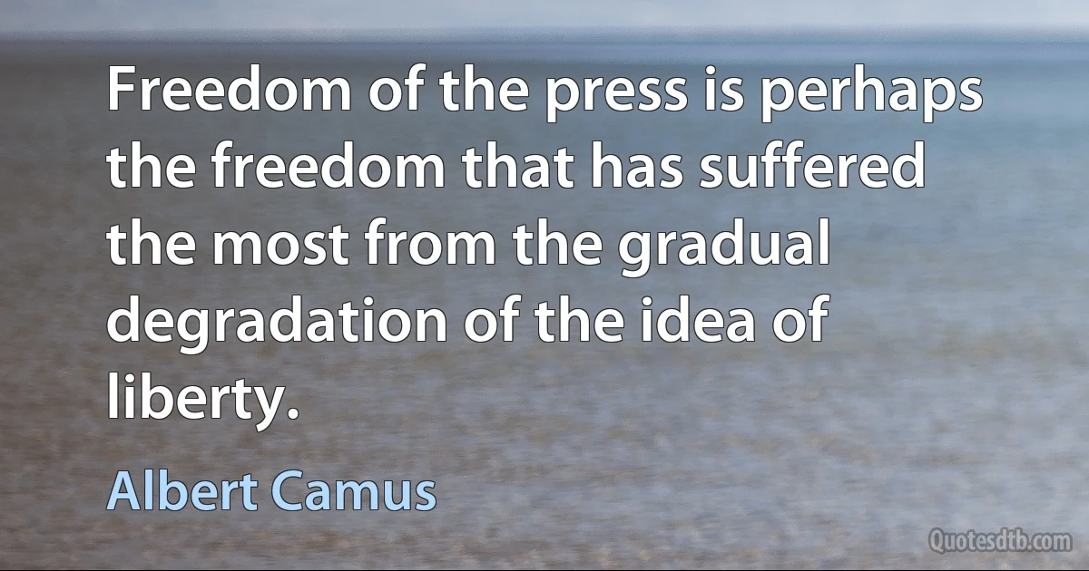 Freedom of the press is perhaps the freedom that has suffered the most from the gradual degradation of the idea of liberty. (Albert Camus)