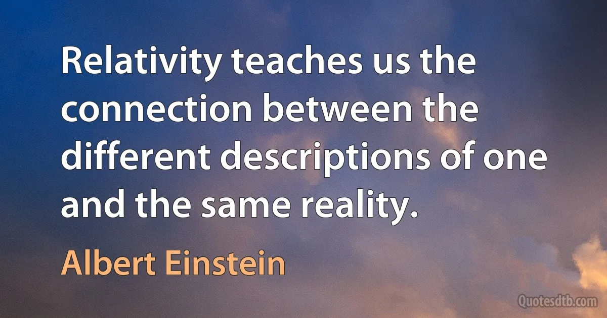 Relativity teaches us the connection between the different descriptions of one and the same reality. (Albert Einstein)