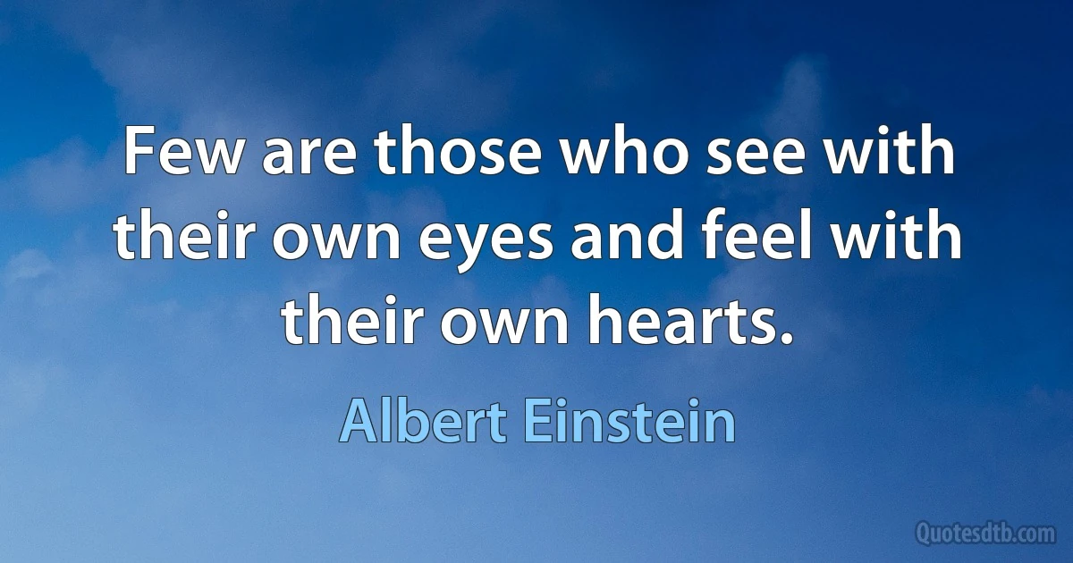 Few are those who see with their own eyes and feel with their own hearts. (Albert Einstein)