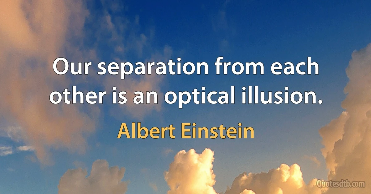 Our separation from each other is an optical illusion. (Albert Einstein)