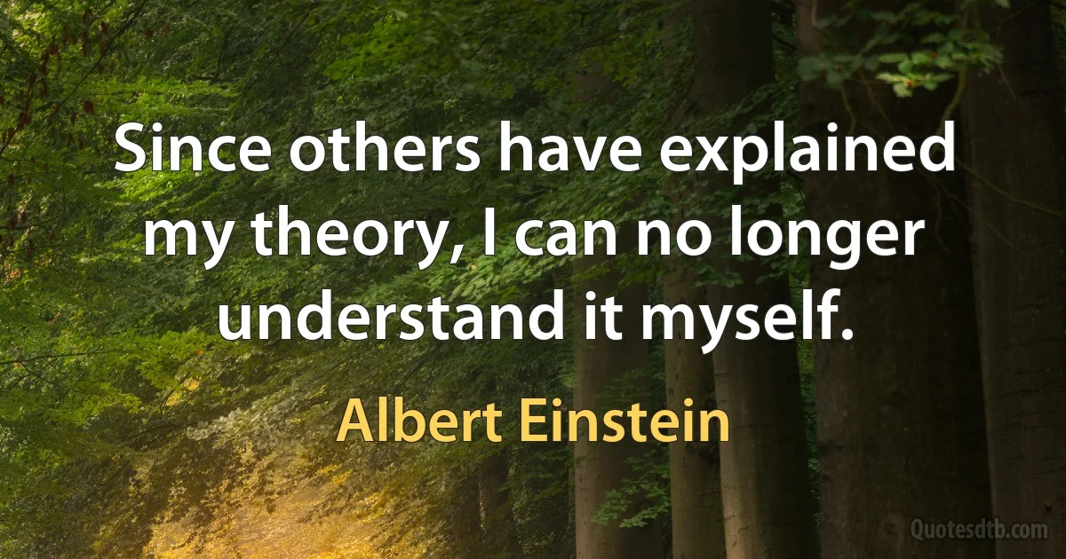 Since others have explained my theory, I can no longer understand it myself. (Albert Einstein)