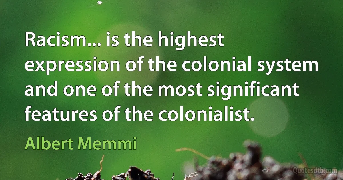 Racism... is the highest expression of the colonial system and one of the most significant features of the colonialist. (Albert Memmi)