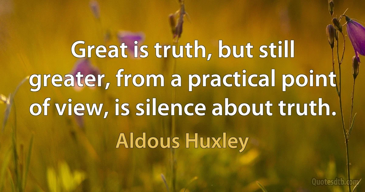 Great is truth, but still greater, from a practical point of view, is silence about truth. (Aldous Huxley)