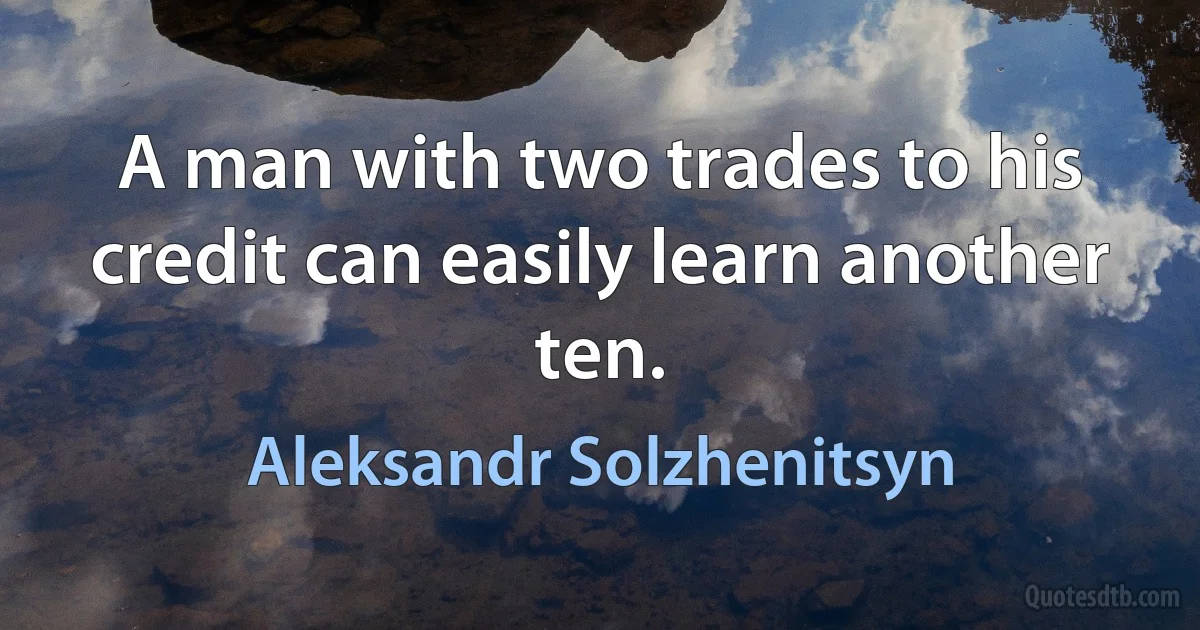 A man with two trades to his credit can easily learn another ten. (Aleksandr Solzhenitsyn)