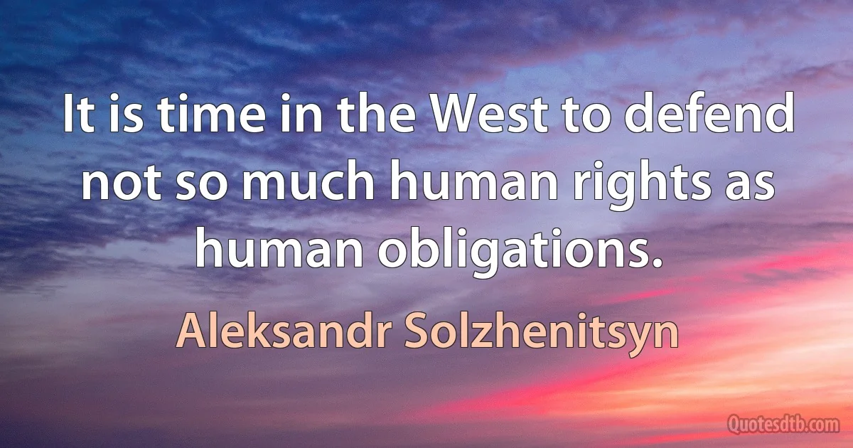 It is time in the West to defend not so much human rights as human obligations. (Aleksandr Solzhenitsyn)