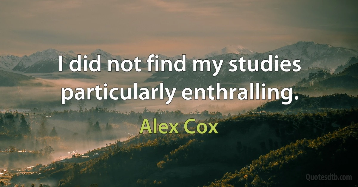 I did not find my studies particularly enthralling. (Alex Cox)