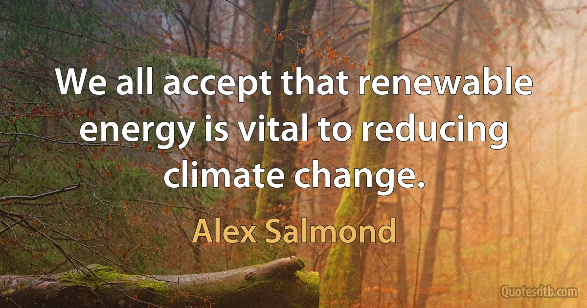 We all accept that renewable energy is vital to reducing climate change. (Alex Salmond)