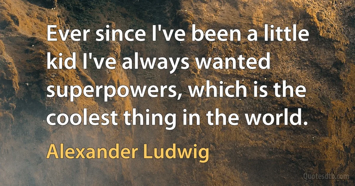 Ever since I've been a little kid I've always wanted superpowers, which is the coolest thing in the world. (Alexander Ludwig)