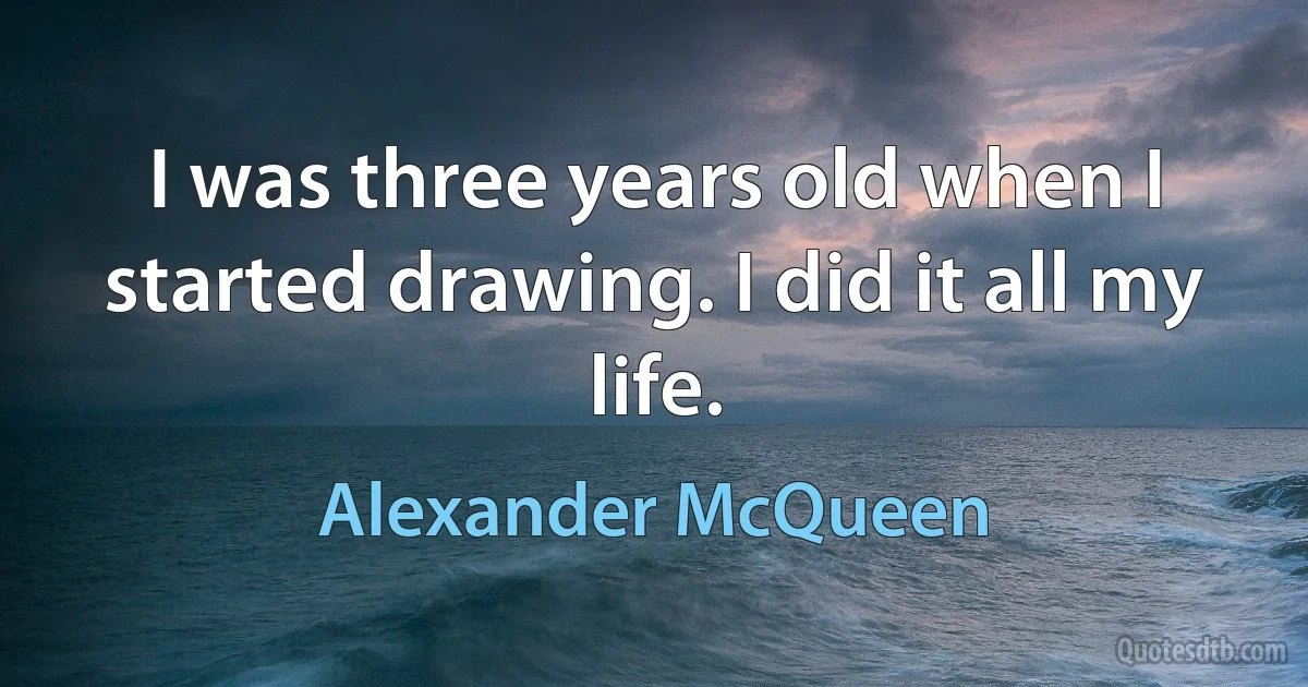 I was three years old when I started drawing. I did it all my life. (Alexander McQueen)