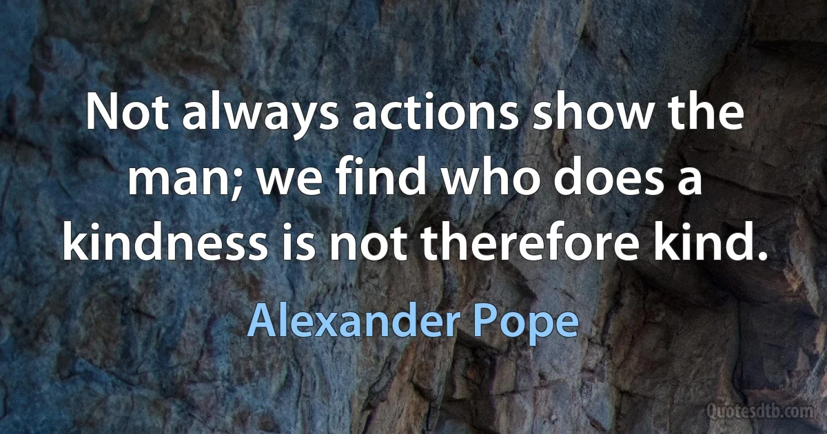 Not always actions show the man; we find who does a kindness is not therefore kind. (Alexander Pope)