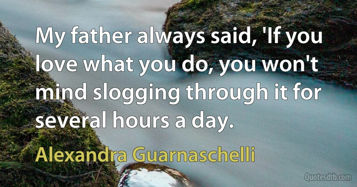 My father always said, 'If you love what you do, you won't mind slogging through it for several hours a day. (Alexandra Guarnaschelli)