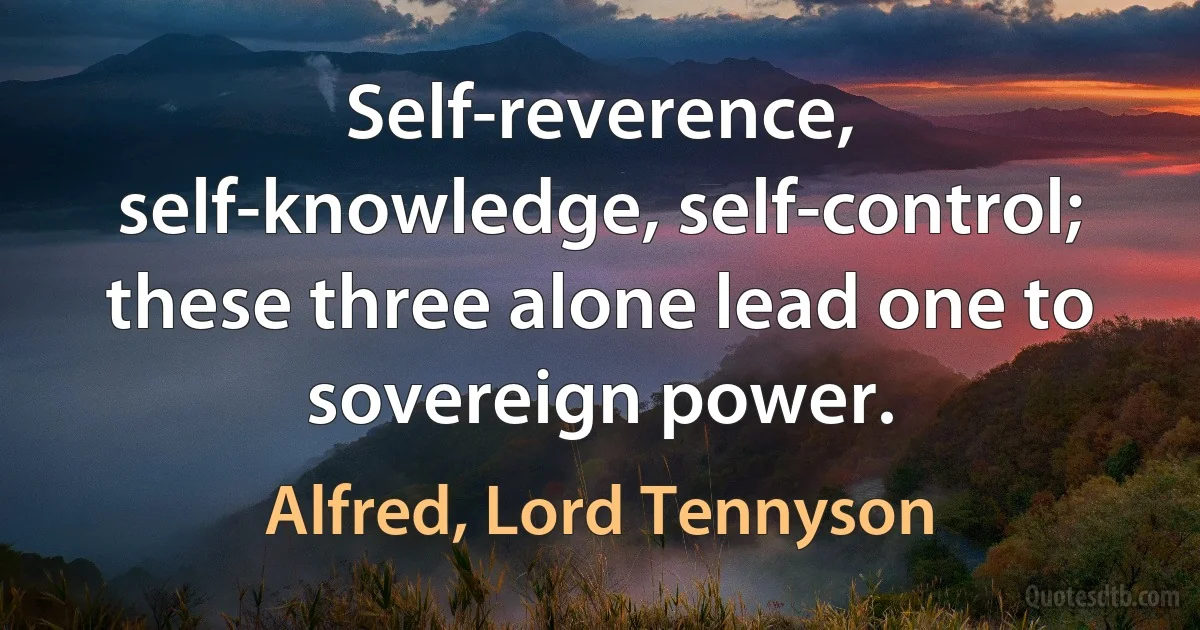 Self-reverence, self-knowledge, self-control; these three alone lead one to sovereign power. (Alfred, Lord Tennyson)