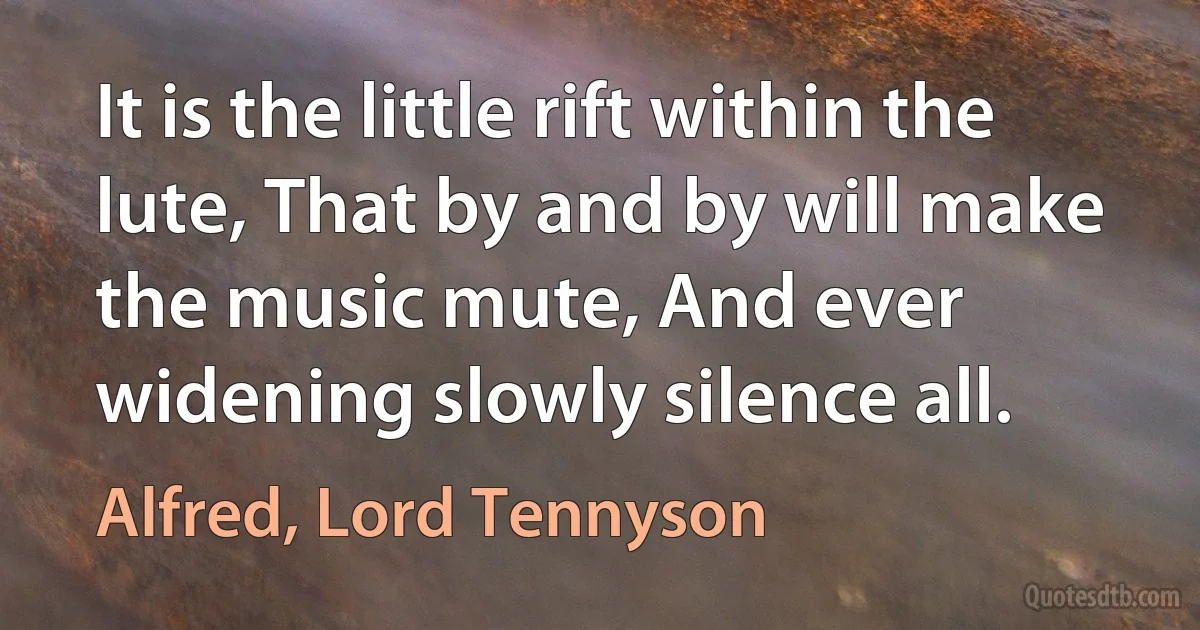 It is the little rift within the lute, That by and by will make the music mute, And ever widening slowly silence all. (Alfred, Lord Tennyson)