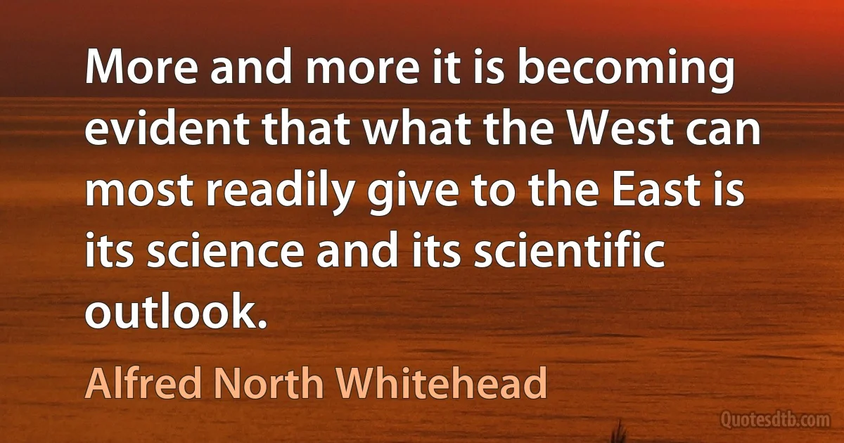 More and more it is becoming evident that what the West can most readily give to the East is its science and its scientific outlook. (Alfred North Whitehead)