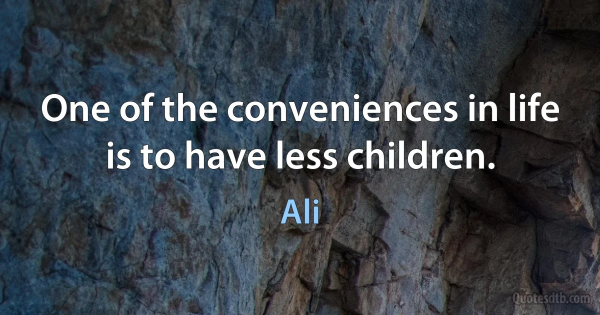 One of the conveniences in life is to have less children. (Ali)