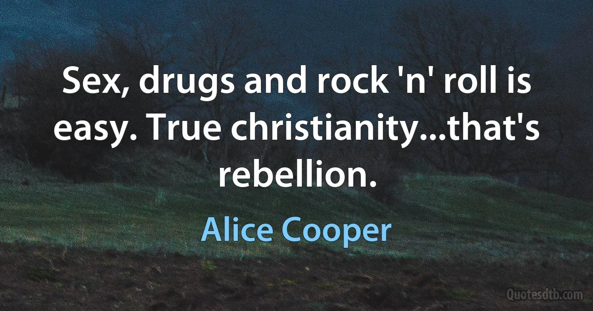 Sex, drugs and rock 'n' roll is easy. True christianity...that's rebellion. (Alice Cooper)