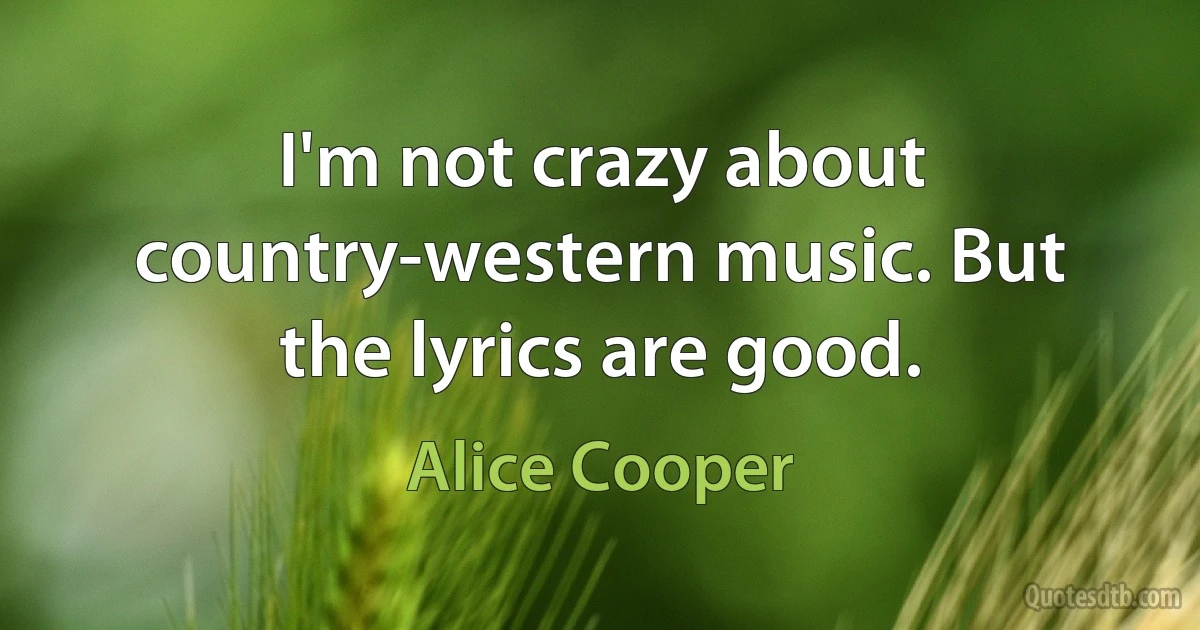 I'm not crazy about country-western music. But the lyrics are good. (Alice Cooper)