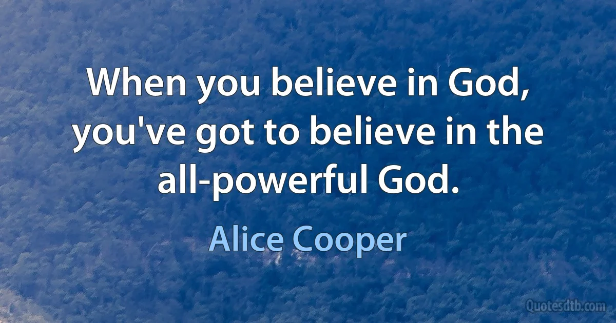 When you believe in God, you've got to believe in the all-powerful God. (Alice Cooper)