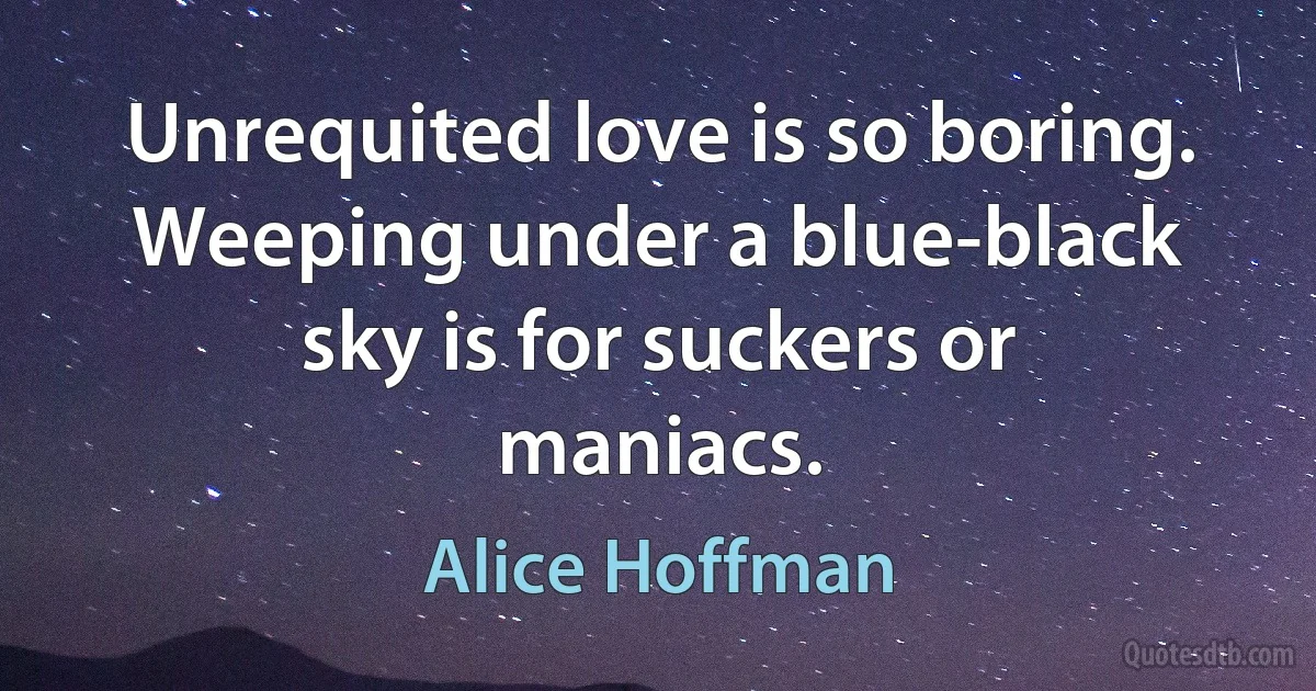 Unrequited love is so boring. Weeping under a blue-black sky is for suckers or maniacs. (Alice Hoffman)