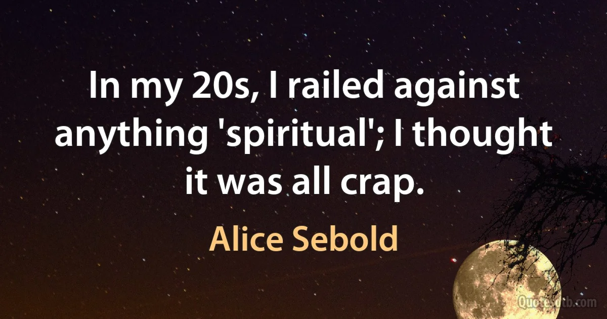 In my 20s, I railed against anything 'spiritual'; I thought it was all crap. (Alice Sebold)