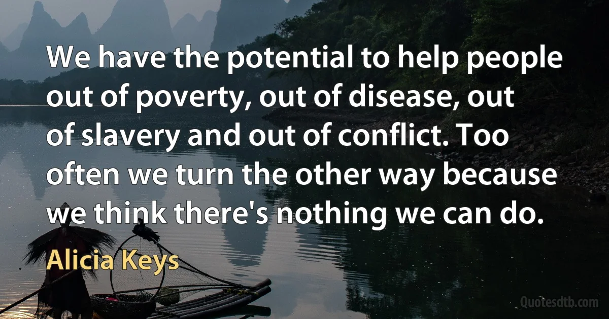 We have the potential to help people out of poverty, out of disease, out of slavery and out of conflict. Too often we turn the other way because we think there's nothing we can do. (Alicia Keys)