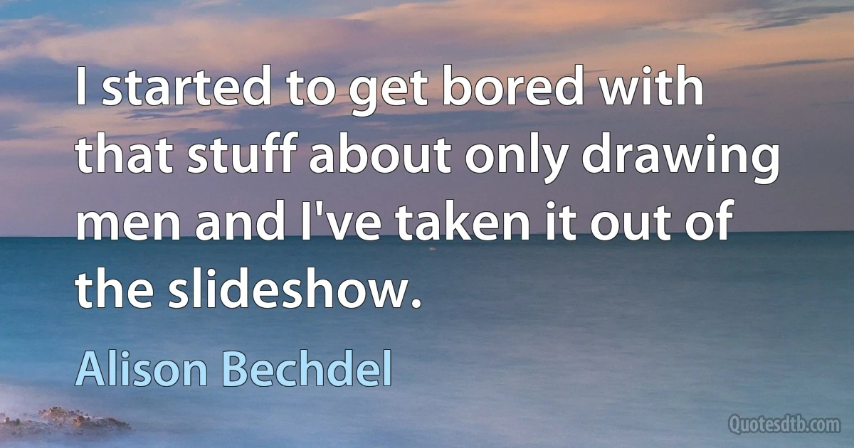 I started to get bored with that stuff about only drawing men and I've taken it out of the slideshow. (Alison Bechdel)