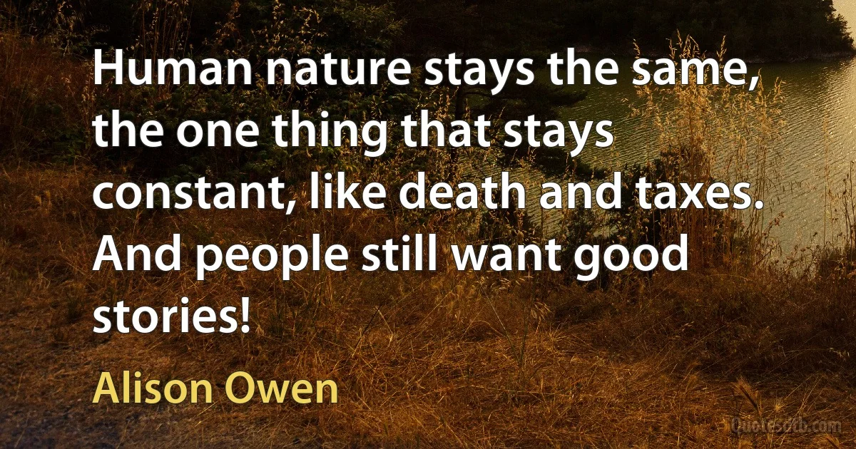 Human nature stays the same, the one thing that stays constant, like death and taxes. And people still want good stories! (Alison Owen)