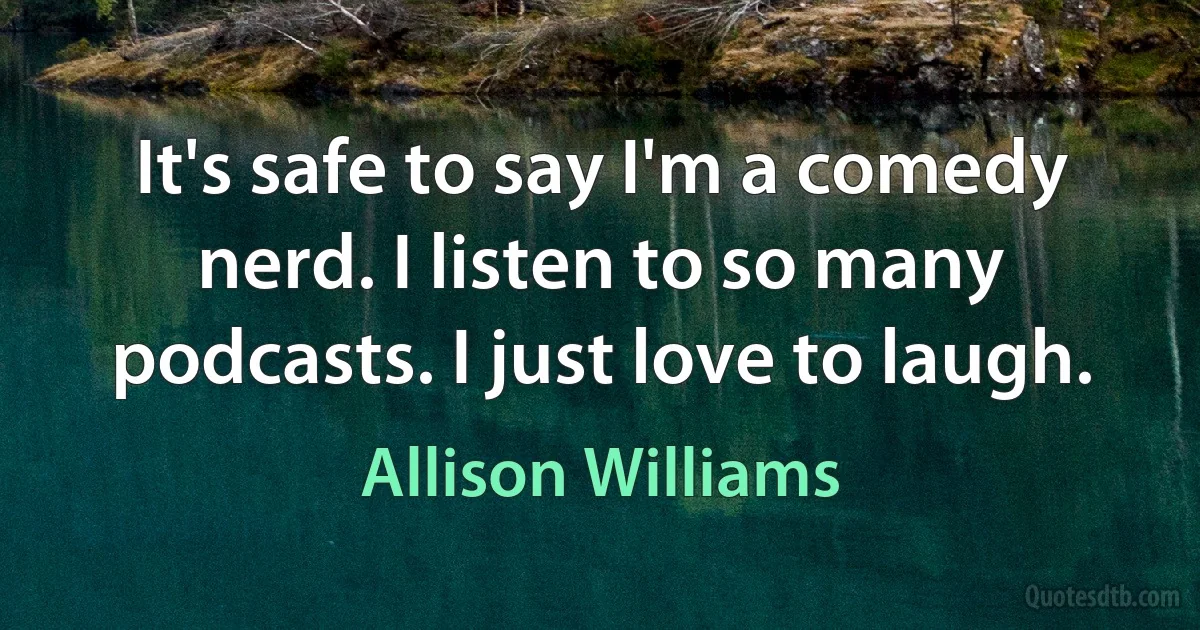 It's safe to say I'm a comedy nerd. I listen to so many podcasts. I just love to laugh. (Allison Williams)