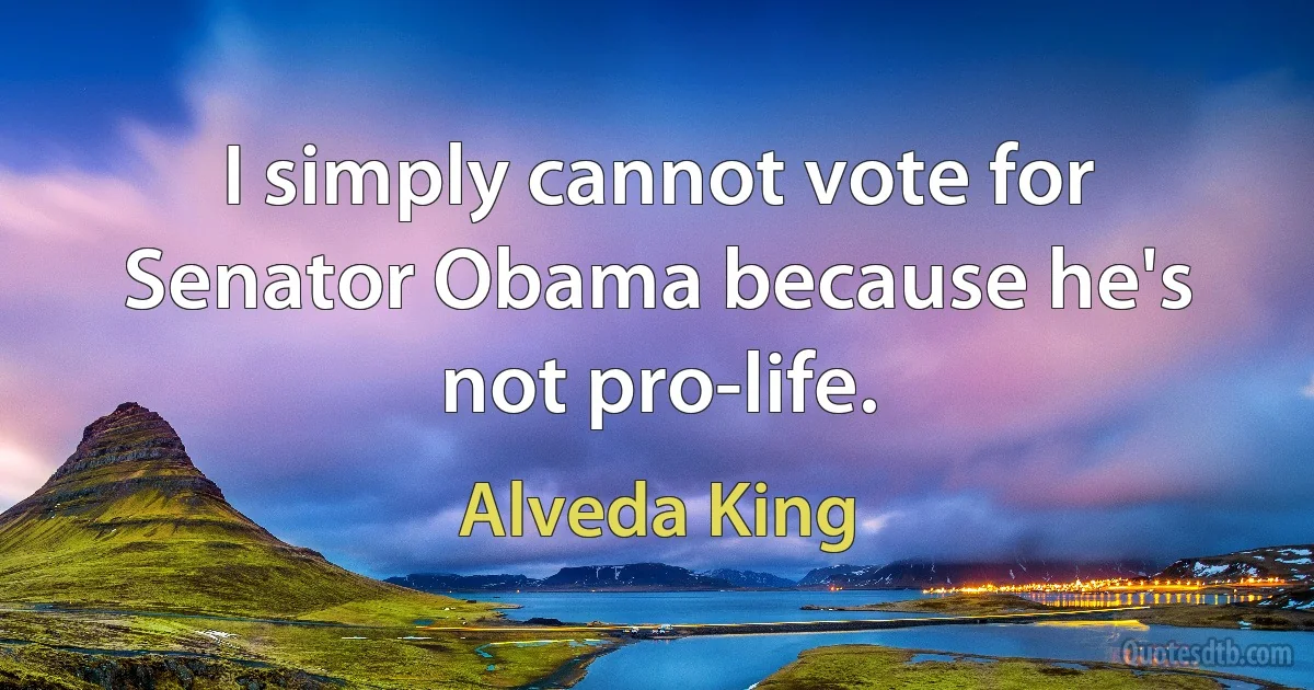 I simply cannot vote for Senator Obama because he's not pro-life. (Alveda King)