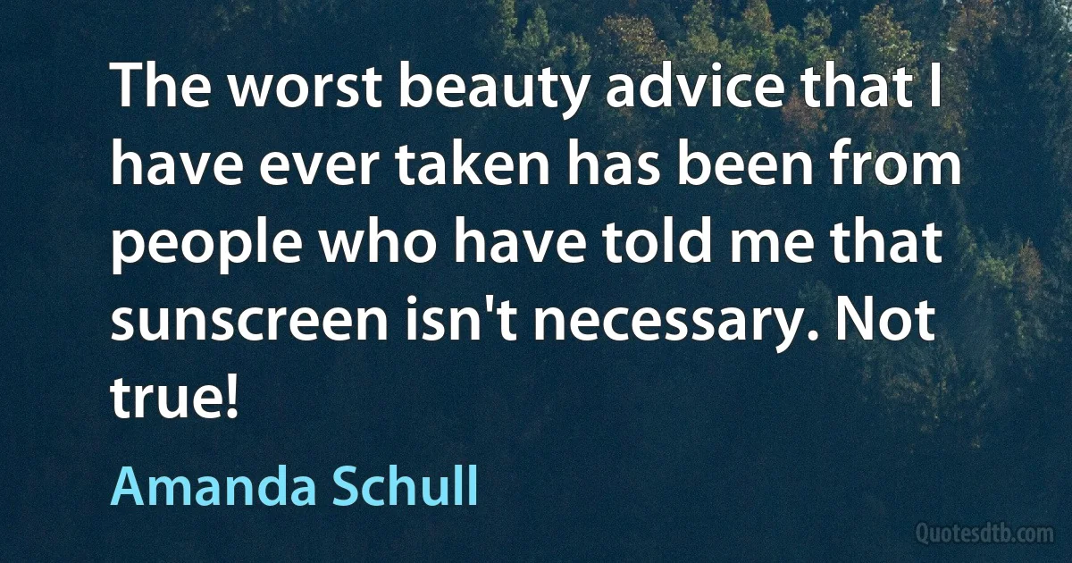 The worst beauty advice that I have ever taken has been from people who have told me that sunscreen isn't necessary. Not true! (Amanda Schull)