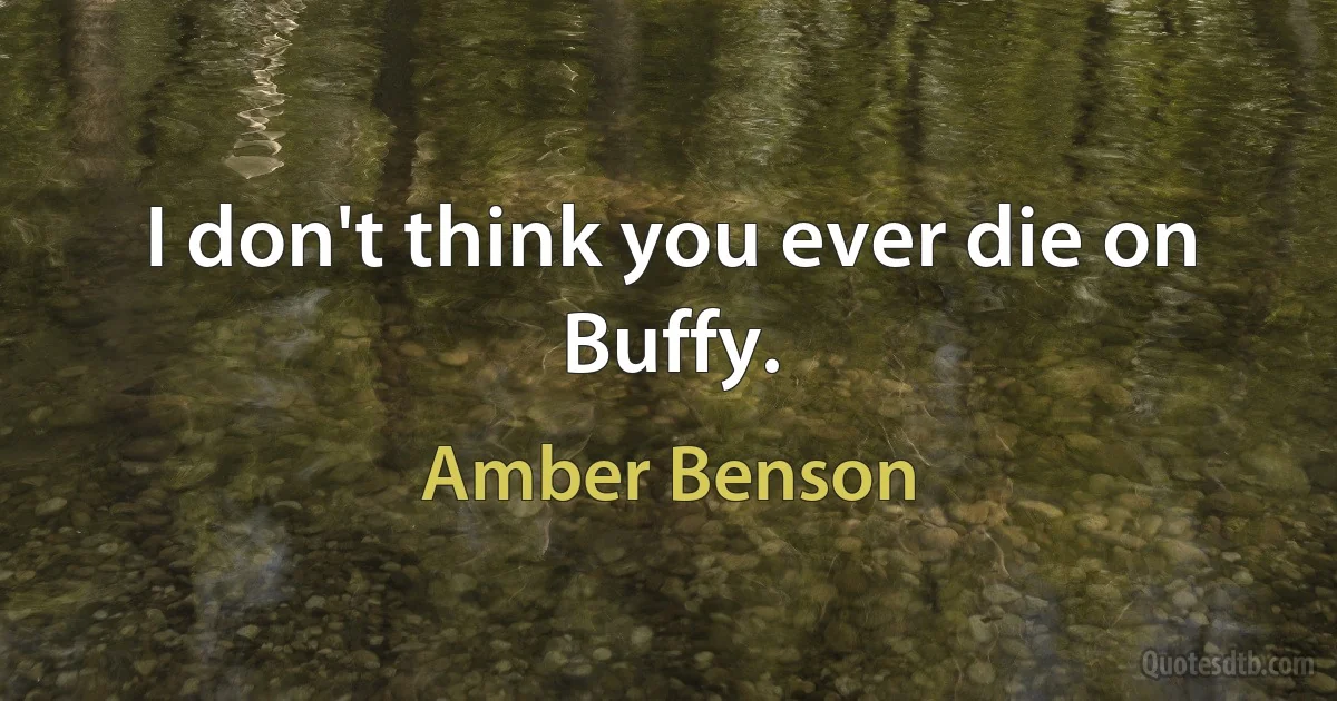 I don't think you ever die on Buffy. (Amber Benson)