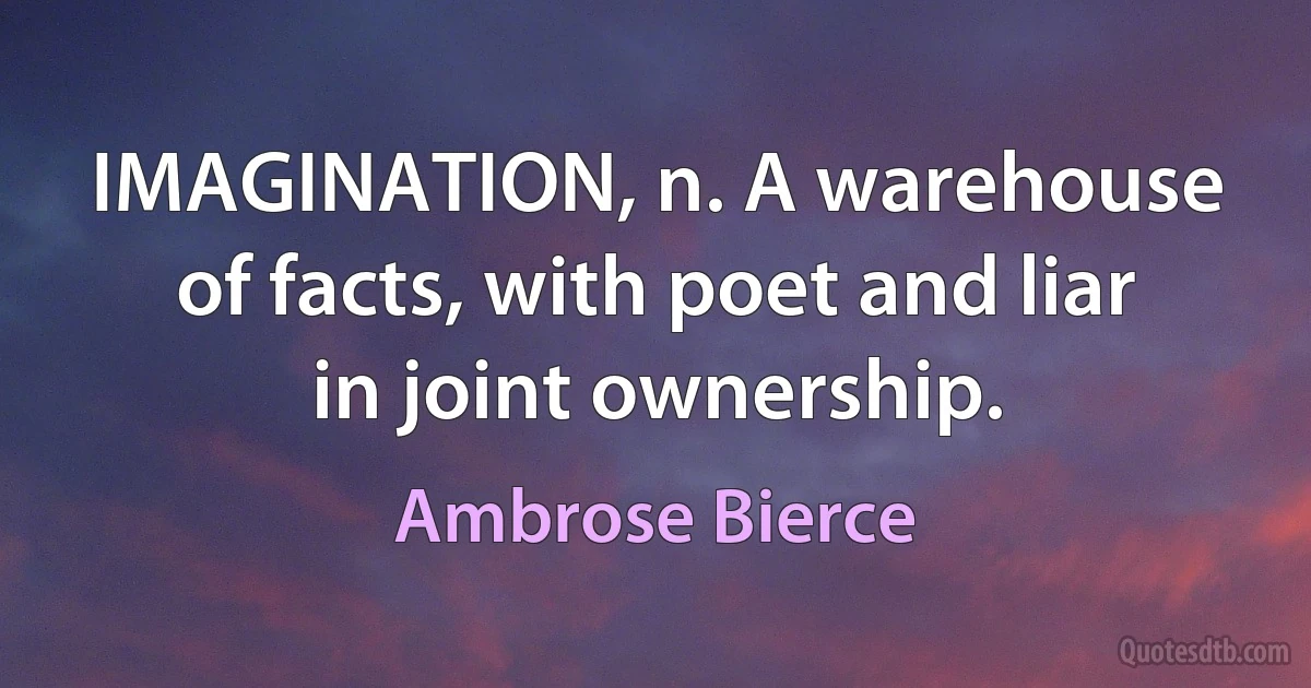 IMAGINATION, n. A warehouse of facts, with poet and liar in joint ownership. (Ambrose Bierce)