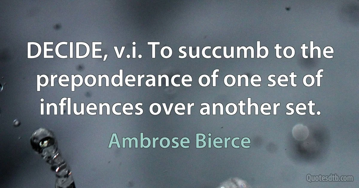 DECIDE, v.i. To succumb to the preponderance of one set of influences over another set. (Ambrose Bierce)