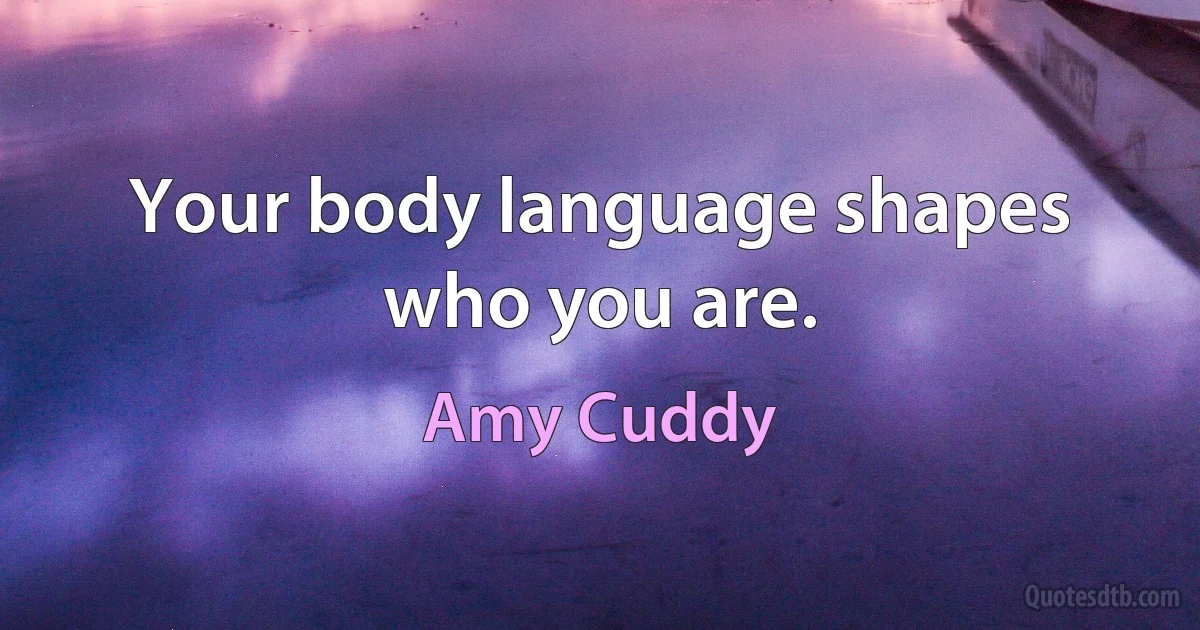 Your body language shapes who you are. (Amy Cuddy)