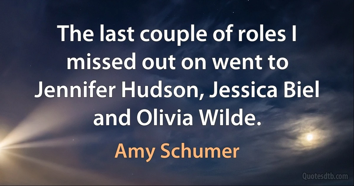 The last couple of roles I missed out on went to Jennifer Hudson, Jessica Biel and Olivia Wilde. (Amy Schumer)