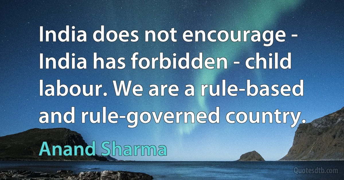 India does not encourage - India has forbidden - child labour. We are a rule-based and rule-governed country. (Anand Sharma)