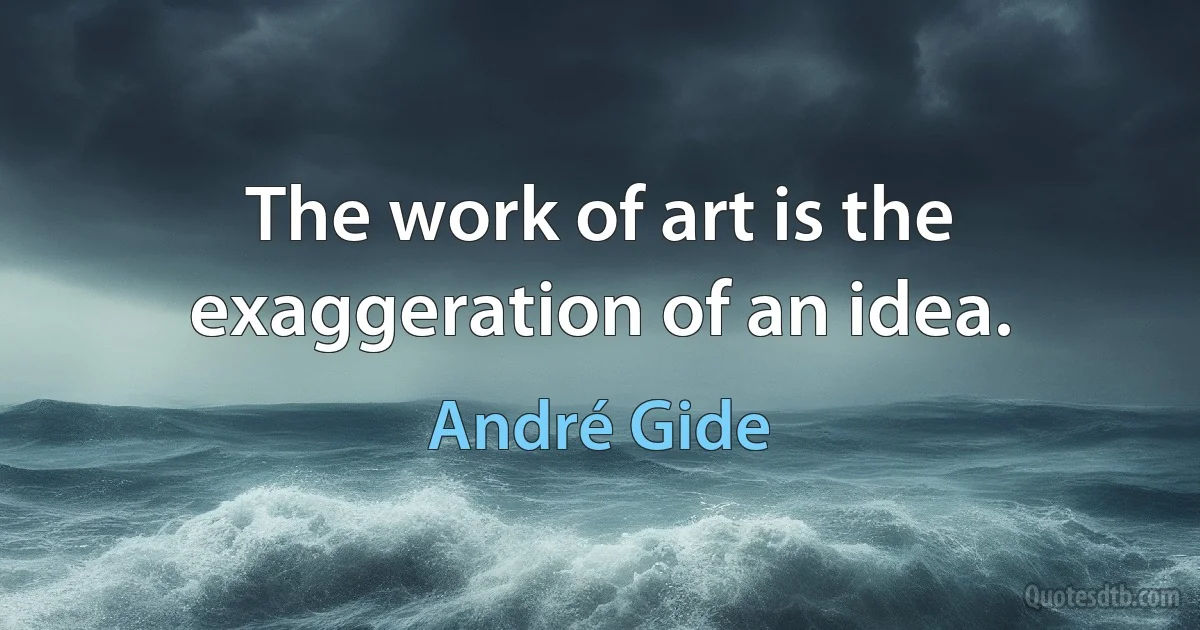 The work of art is the exaggeration of an idea. (André Gide)