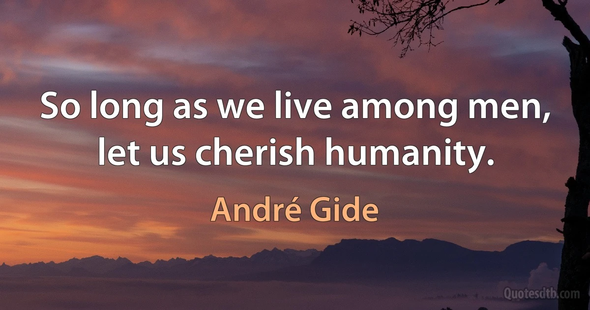 So long as we live among men, let us cherish humanity. (André Gide)