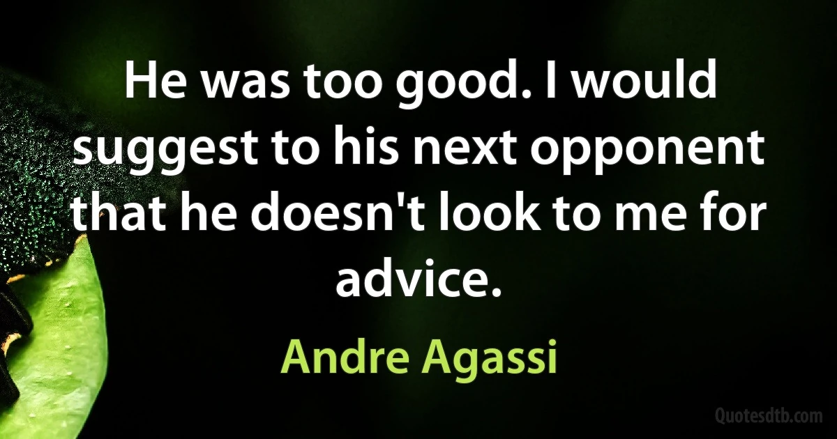 He was too good. I would suggest to his next opponent that he doesn't look to me for advice. (Andre Agassi)