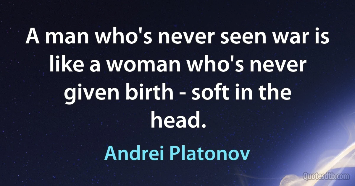 A man who's never seen war is like a woman who's never given birth - soft in the head. (Andrei Platonov)